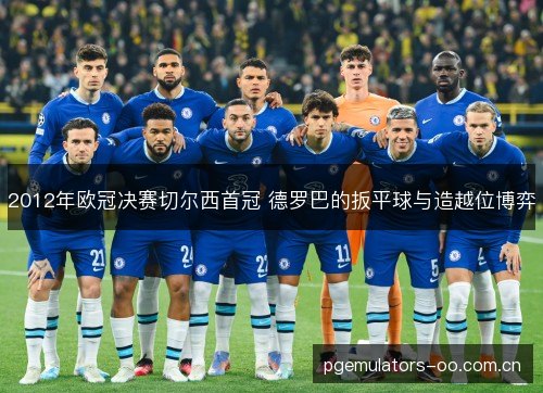 2012年欧冠决赛切尔西首冠 德罗巴的扳平球与造越位博弈 2012年欧冠决赛切尔西首冠 德罗巴的扳平球与造越位博弈