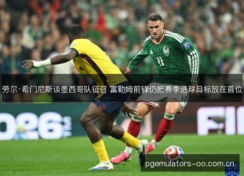 劳尔·希门尼斯谈墨西哥队征召 富勒姆前锋仍把赛季进球目标放在首位